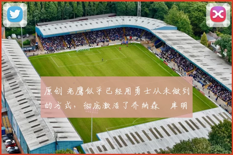 原创 老鹰似乎已经用勇士从未做到的方式,彻底激活了乔纳森・库明加