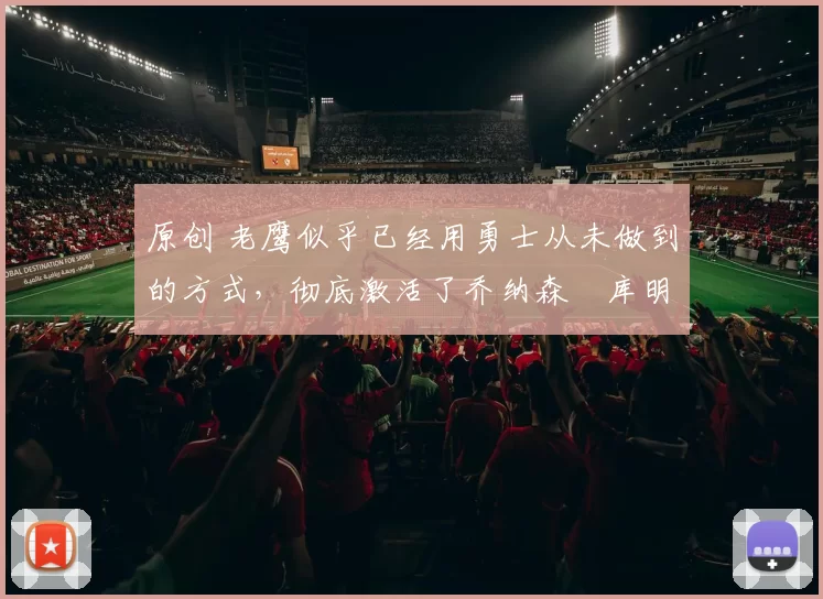 原创 老鹰似乎已经用勇士从未做到的方式，彻底激活了乔纳森・库明加