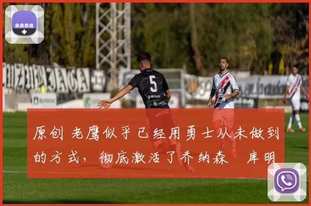 原创 老鹰似乎已经用勇士从未做到的方式，彻底激活了乔纳森・库明加