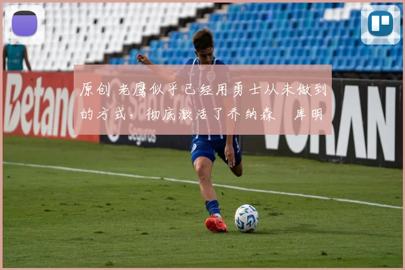 原创 老鹰似乎已经用勇士从未做到的方式，彻底激活了乔纳森・库明加