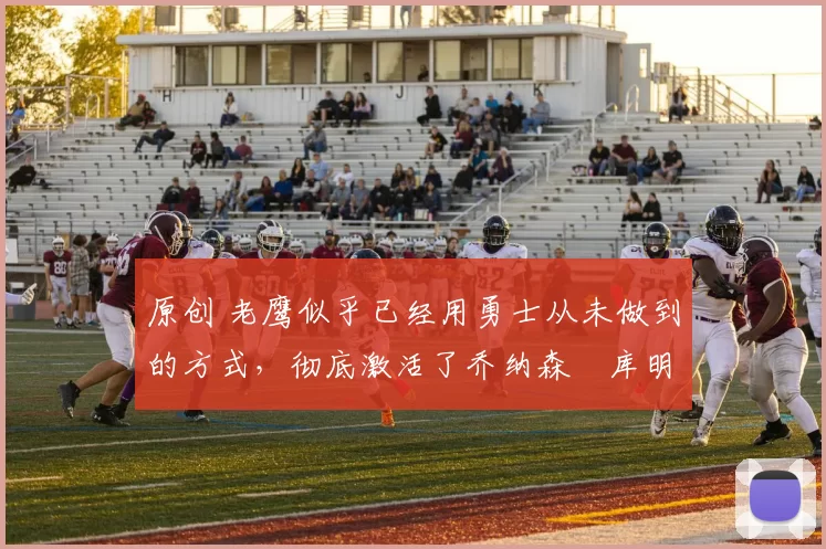 原创 老鹰似乎已经用勇士从未做到的方式，彻底激活了乔纳森・库明加