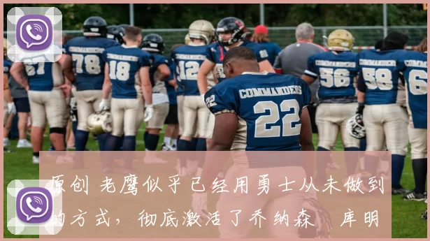 原创 老鹰似乎已经用勇士从未做到的方式,彻底激活了乔纳森・库明加