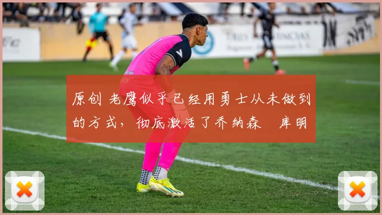 原创 老鹰似乎已经用勇士从未做到的方式,彻底激活了乔纳森・库明加