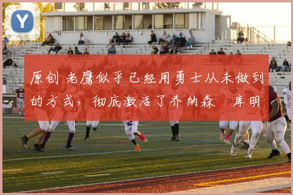 原创 老鹰似乎已经用勇士从未做到的方式，彻底激活了乔纳森・库明加