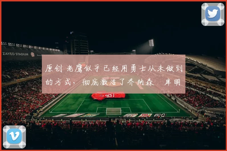 原创 老鹰似乎已经用勇士从未做到的方式，彻底激活了乔纳森・库明加