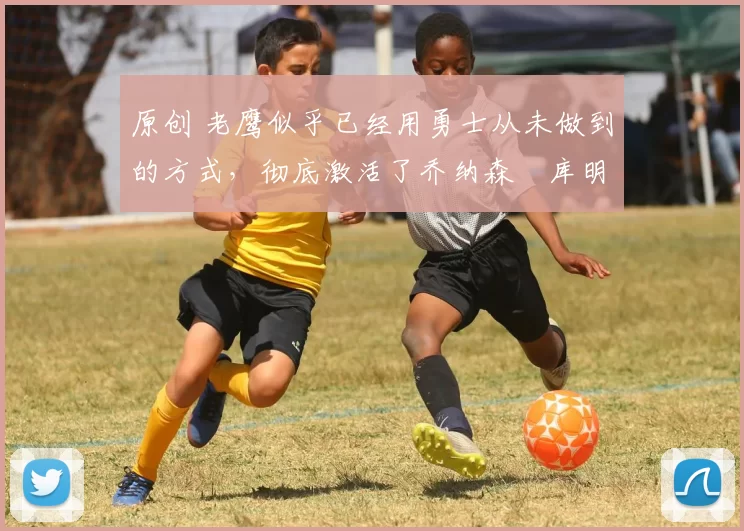 原创 老鹰似乎已经用勇士从未做到的方式,彻底激活了乔纳森・库明加