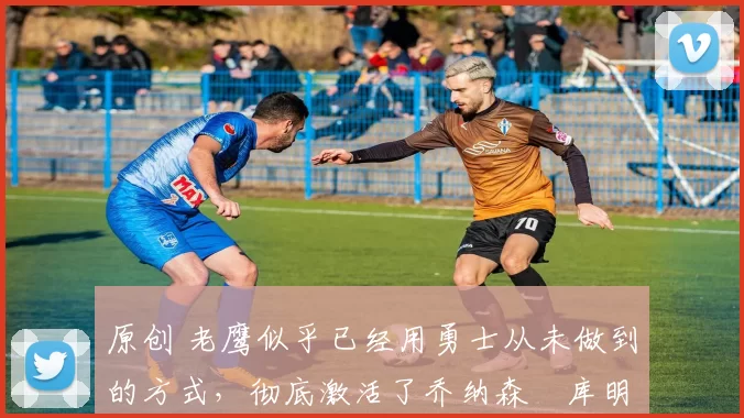 原创 老鹰似乎已经用勇士从未做到的方式，彻底激活了乔纳森・库明加