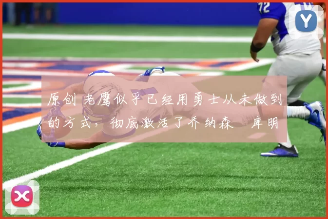 原创 老鹰似乎已经用勇士从未做到的方式,彻底激活了乔纳森・库明加