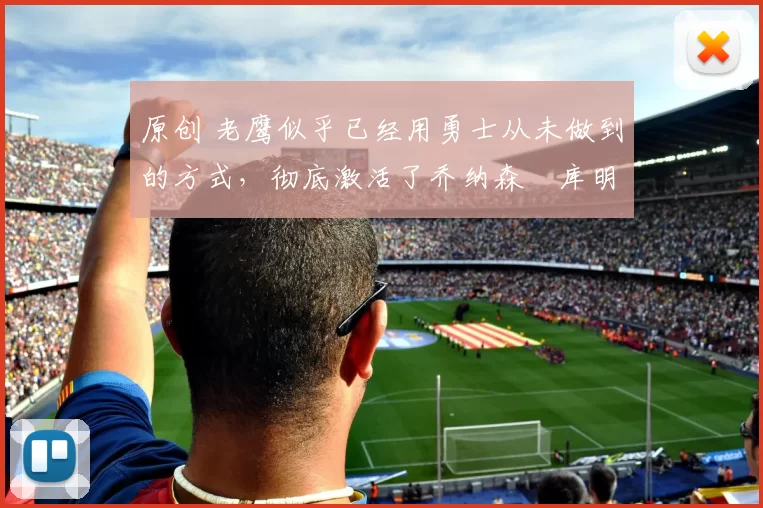 原创 老鹰似乎已经用勇士从未做到的方式，彻底激活了乔纳森・库明加