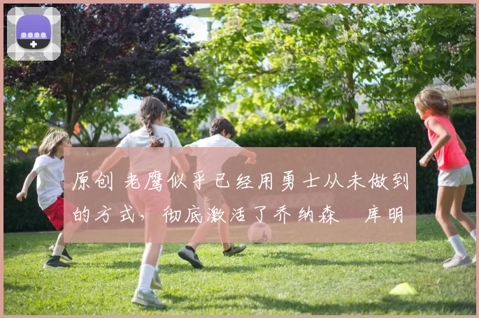 原创 老鹰似乎已经用勇士从未做到的方式,彻底激活了乔纳森・库明加