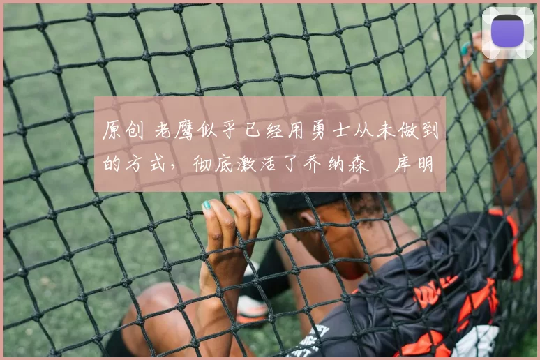 原创 老鹰似乎已经用勇士从未做到的方式,彻底激活了乔纳森・库明加