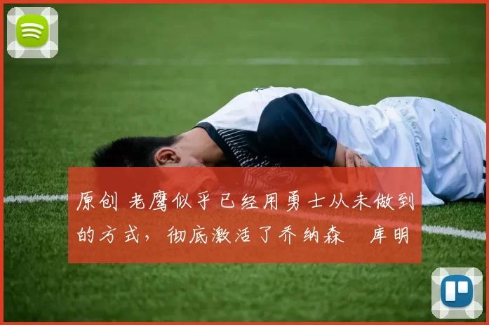 原创 老鹰似乎已经用勇士从未做到的方式,彻底激活了乔纳森・库明加