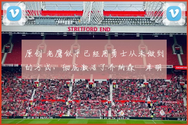 原创 老鹰似乎已经用勇士从未做到的方式,彻底激活了乔纳森・库明加