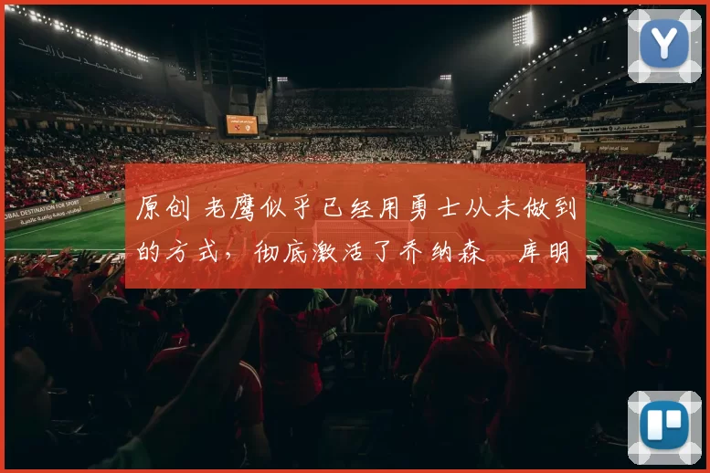 原创 老鹰似乎已经用勇士从未做到的方式，彻底激活了乔纳森・库明加