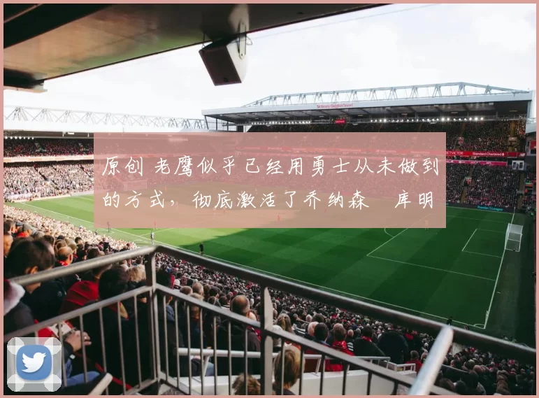 原创 老鹰似乎已经用勇士从未做到的方式，彻底激活了乔纳森・库明加