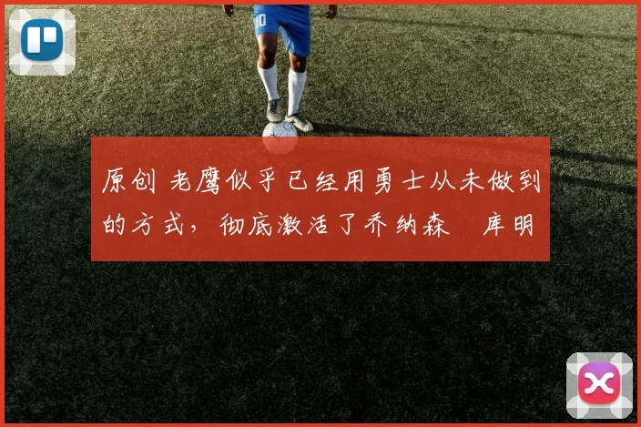 原创 老鹰似乎已经用勇士从未做到的方式,彻底激活了乔纳森・库明加