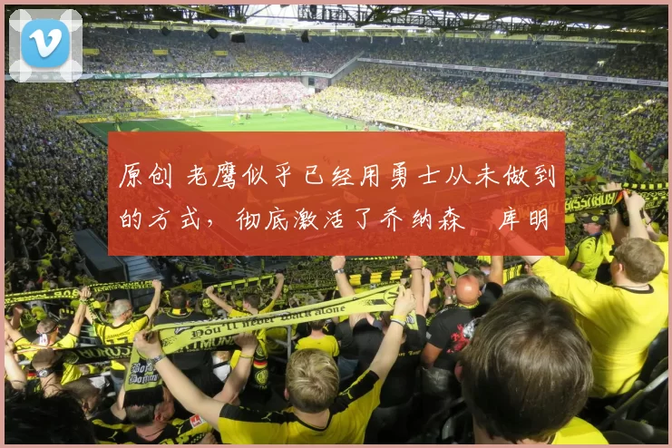 原创 老鹰似乎已经用勇士从未做到的方式,彻底激活了乔纳森・库明加