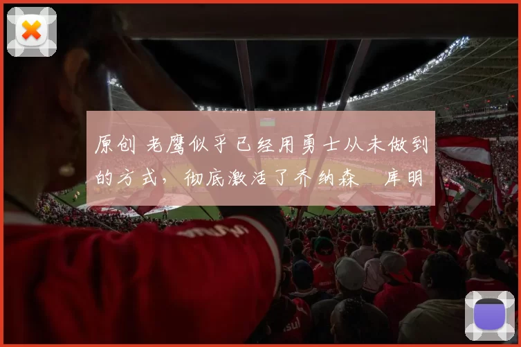 原创 老鹰似乎已经用勇士从未做到的方式,彻底激活了乔纳森・库明加