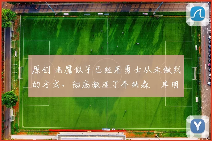 原创 老鹰似乎已经用勇士从未做到的方式,彻底激活了乔纳森・库明加