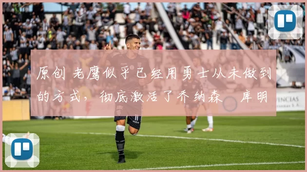 原创 老鹰似乎已经用勇士从未做到的方式，彻底激活了乔纳森・库明加