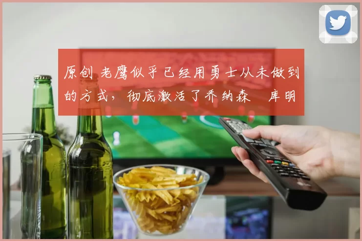 原创 老鹰似乎已经用勇士从未做到的方式,彻底激活了乔纳森・库明加