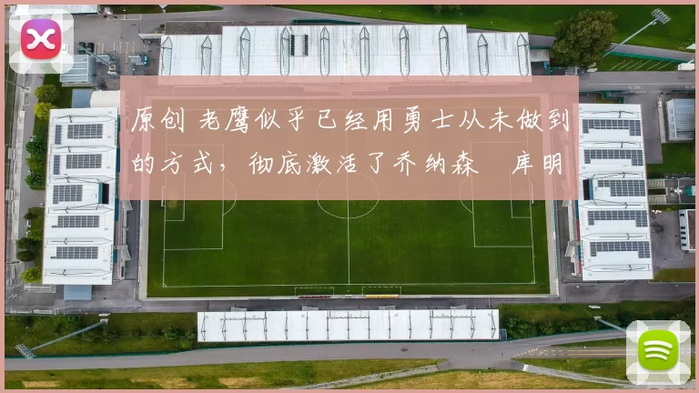 原创 老鹰似乎已经用勇士从未做到的方式，彻底激活了乔纳森・库明加