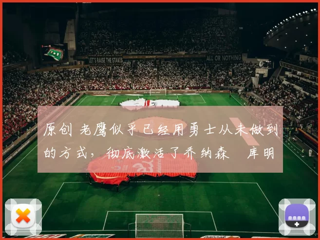 原创 老鹰似乎已经用勇士从未做到的方式，彻底激活了乔纳森・库明加