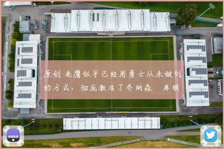 原创 老鹰似乎已经用勇士从未做到的方式,彻底激活了乔纳森・库明加