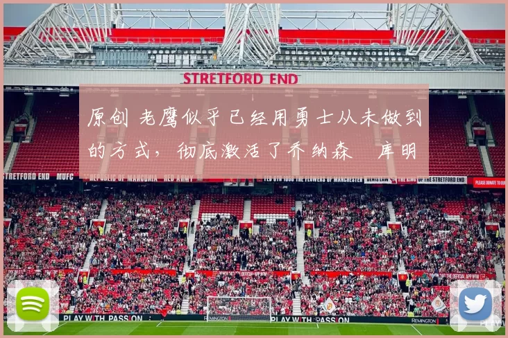 原创 老鹰似乎已经用勇士从未做到的方式，彻底激活了乔纳森・库明加