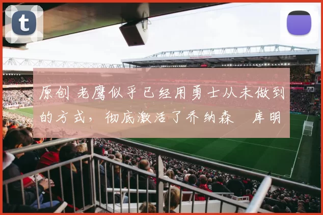 原创 老鹰似乎已经用勇士从未做到的方式,彻底激活了乔纳森・库明加