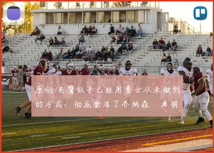 原创 老鹰似乎已经用勇士从未做到的方式,彻底激活了乔纳森・库明加