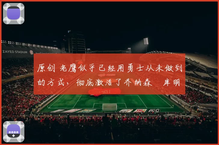 原创 老鹰似乎已经用勇士从未做到的方式，彻底激活了乔纳森・库明加