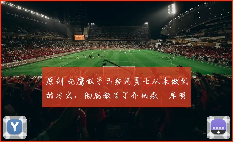 原创 老鹰似乎已经用勇士从未做到的方式,彻底激活了乔纳森・库明加