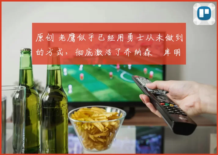 原创 老鹰似乎已经用勇士从未做到的方式，彻底激活了乔纳森・库明加