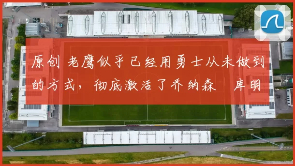 原创 老鹰似乎已经用勇士从未做到的方式,彻底激活了乔纳森・库明加