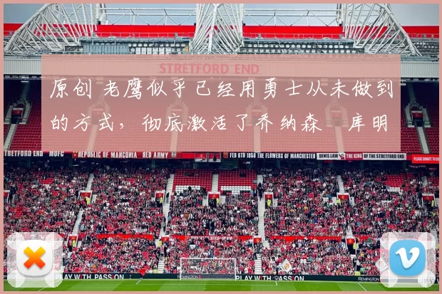 原创 老鹰似乎已经用勇士从未做到的方式,彻底激活了乔纳森・库明加