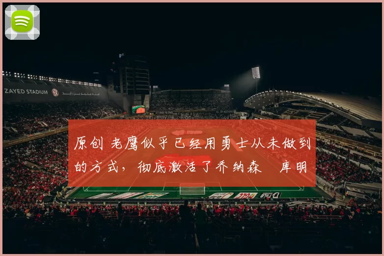 原创 老鹰似乎已经用勇士从未做到的方式,彻底激活了乔纳森・库明加