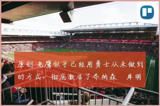 原创 老鹰似乎已经用勇士从未做到的方式，彻底激活了乔纳森・库明加