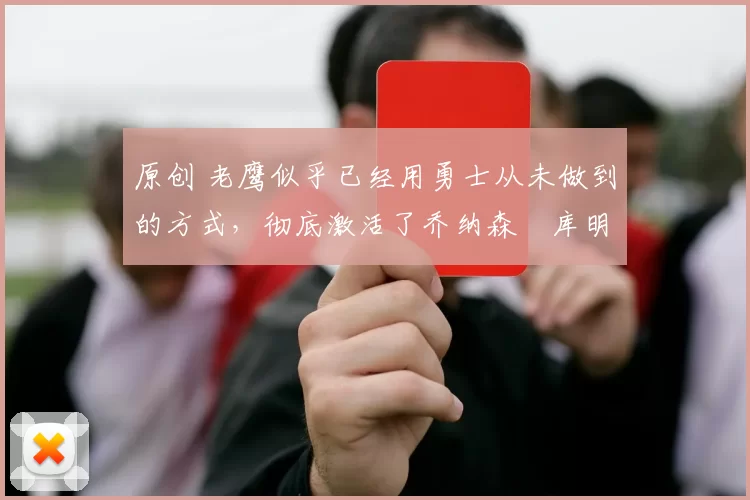 原创 老鹰似乎已经用勇士从未做到的方式,彻底激活了乔纳森・库明加