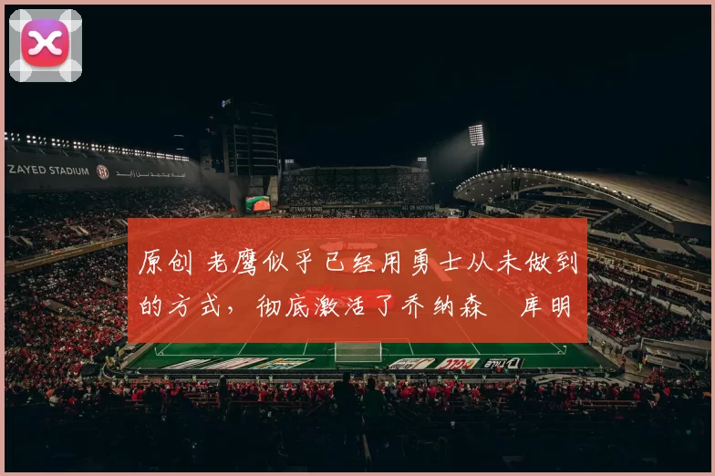 原创 老鹰似乎已经用勇士从未做到的方式,彻底激活了乔纳森・库明加