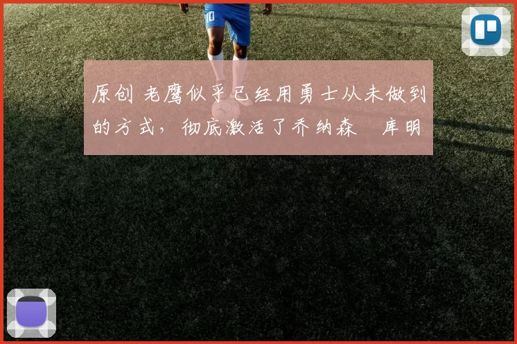 原创 老鹰似乎已经用勇士从未做到的方式，彻底激活了乔纳森・库明加