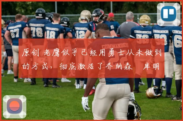 原创 老鹰似乎已经用勇士从未做到的方式，彻底激活了乔纳森・库明加