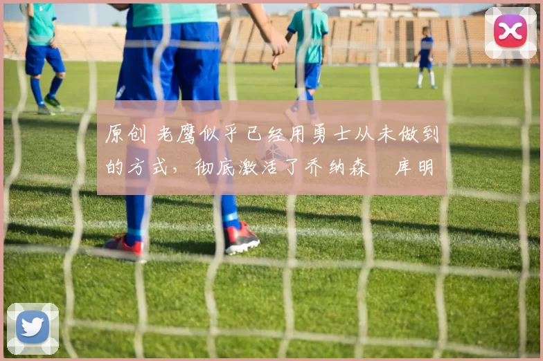 原创 老鹰似乎已经用勇士从未做到的方式,彻底激活了乔纳森・库明加