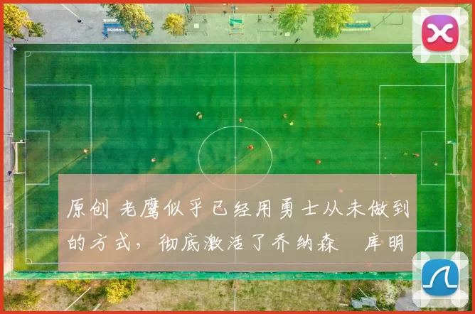 原创 老鹰似乎已经用勇士从未做到的方式，彻底激活了乔纳森・库明加