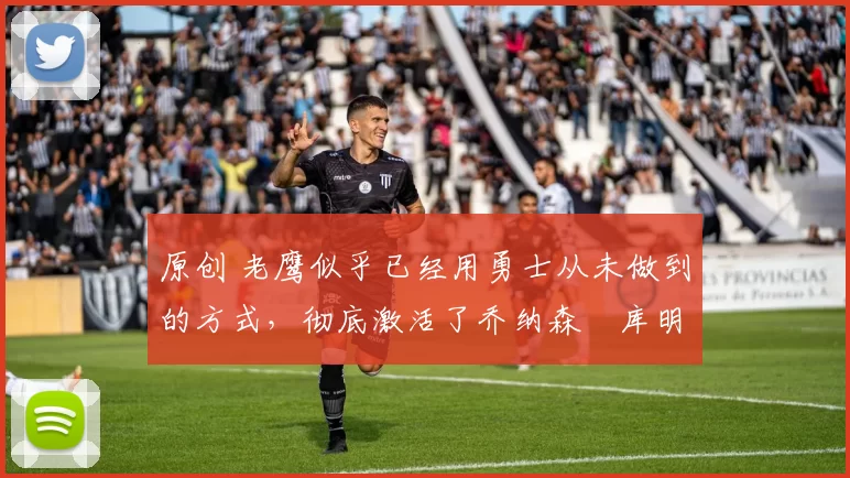 原创 老鹰似乎已经用勇士从未做到的方式,彻底激活了乔纳森・库明加