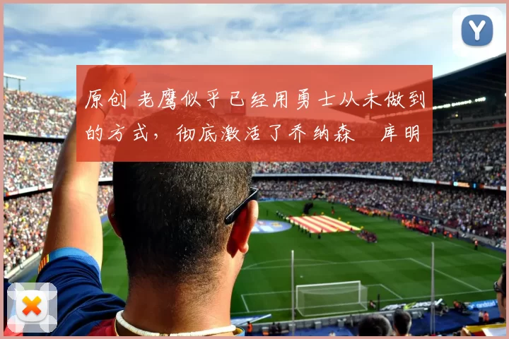 原创 老鹰似乎已经用勇士从未做到的方式，彻底激活了乔纳森・库明加