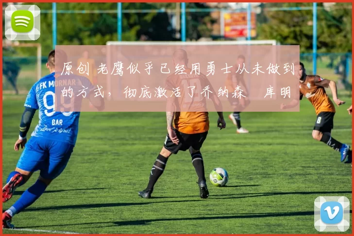 原创 老鹰似乎已经用勇士从未做到的方式,彻底激活了乔纳森・库明加