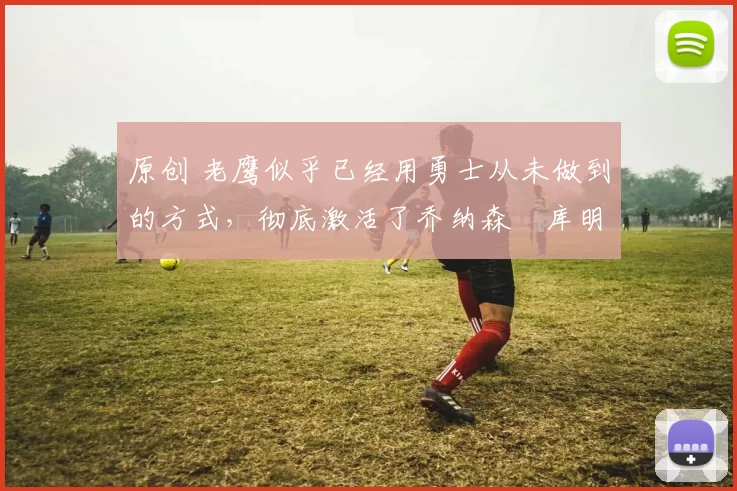 原创 老鹰似乎已经用勇士从未做到的方式,彻底激活了乔纳森・库明加