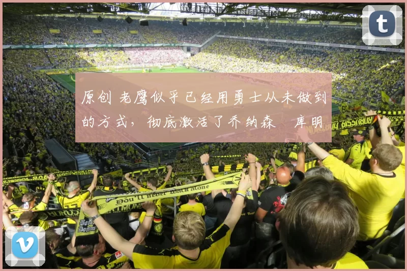 原创 老鹰似乎已经用勇士从未做到的方式,彻底激活了乔纳森・库明加