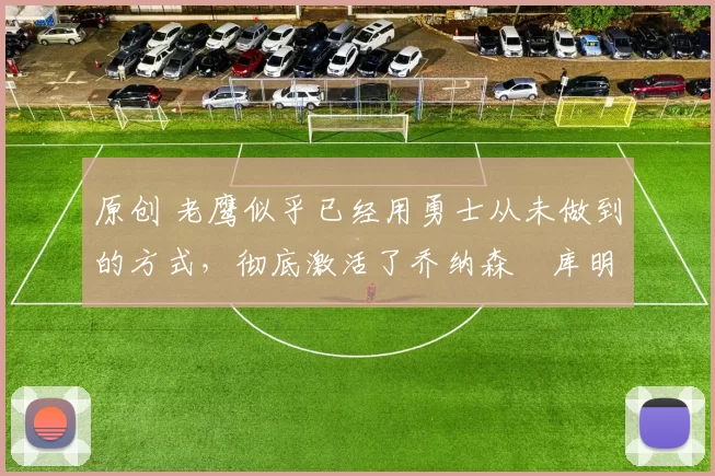 原创 老鹰似乎已经用勇士从未做到的方式，彻底激活了乔纳森・库明加